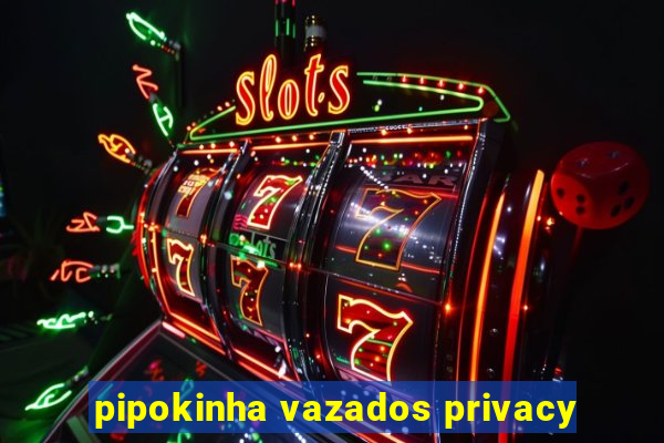 pipokinha vazados privacy